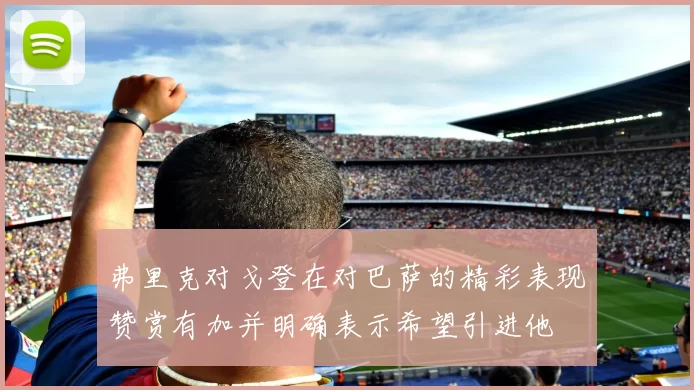 弗里克对戈登在对巴萨的精彩表现赞赏有加并明确表示希望引进他