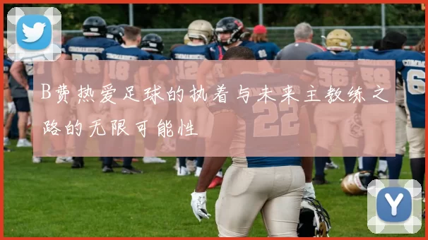 B费热爱足球的执着与未来主教练之路的无限可能性