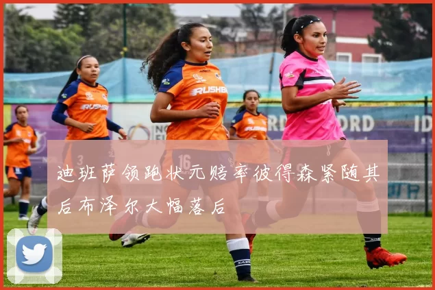 迪班萨领跑状元赔率彼得森紧随其后布泽尔大幅落后