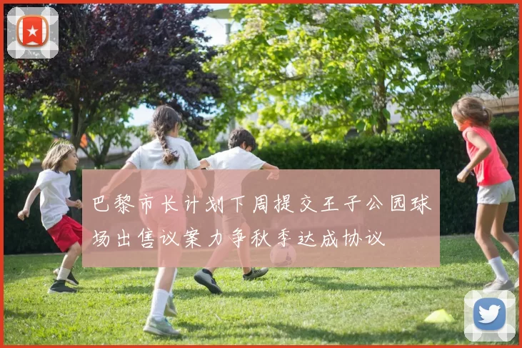 巴黎市长计划下周提交王子公园球场出售议案力争秋季达成协议