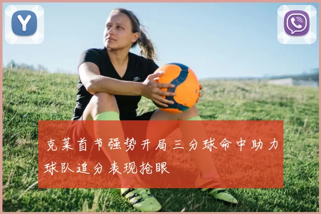 克莱首节强势开局三分球命中助力球队追分表现抢眼