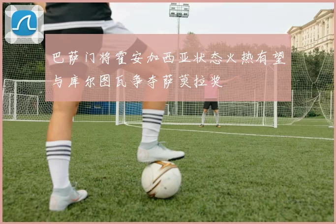 巴萨门将霍安加西亚状态火热有望与库尔图瓦争夺萨莫拉奖