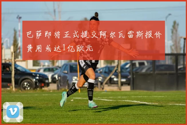 巴萨即将正式提交阿尔瓦雷斯报价费用或达1亿欧元