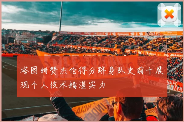 塔图姆赞杰伦得分跻身队史前十展现个人技术精湛实力
