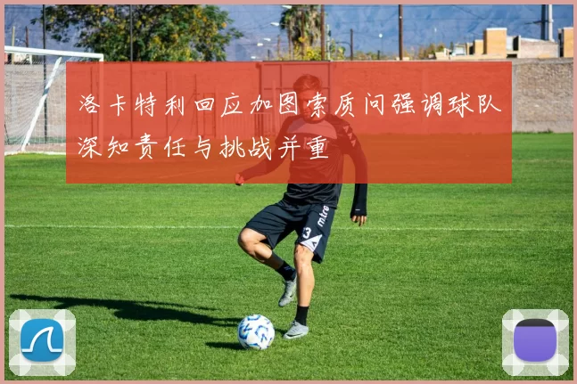洛卡特利回应加图索质问强调球队深知责任与挑战并重