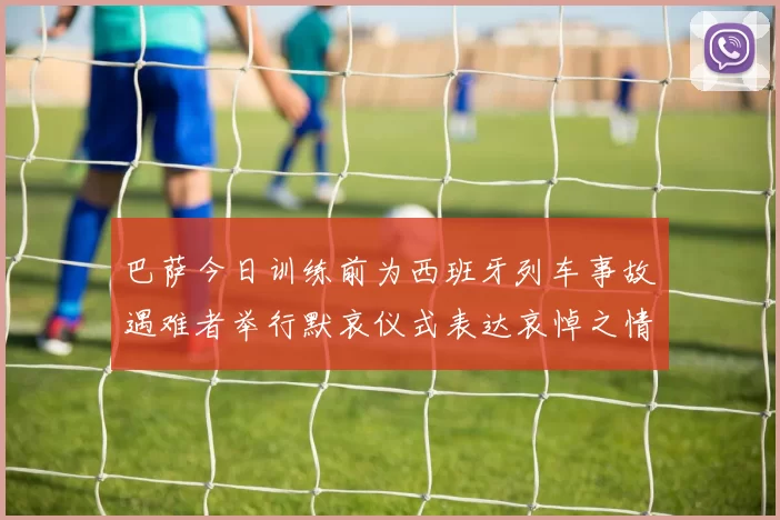 巴萨今日训练前为西班牙列车事故遇难者举行默哀仪式表达哀悼之情