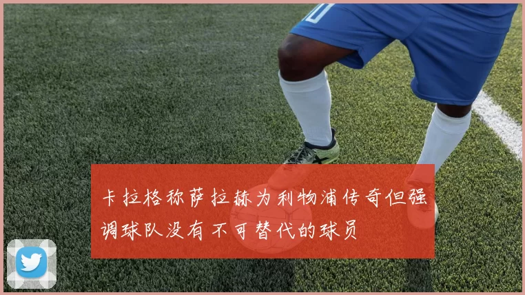 卡拉格称萨拉赫为利物浦传奇但强调球队没有不可替代的球员